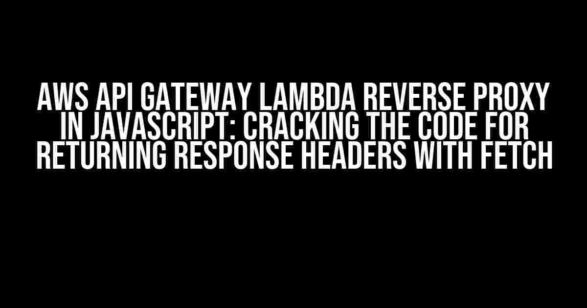 AWS API Gateway Lambda Reverse Proxy in Javascript: Cracking the Code for Returning Response Headers with Fetch