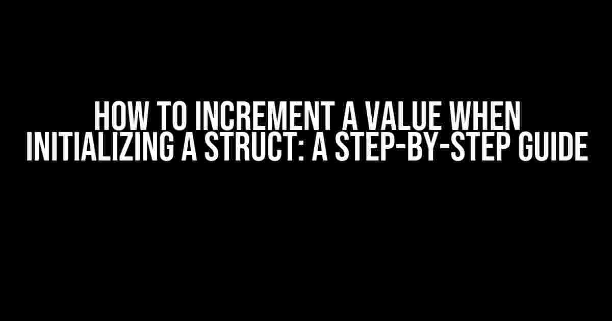 How to Increment a Value when Initializing a Struct: A Step-by-Step Guide