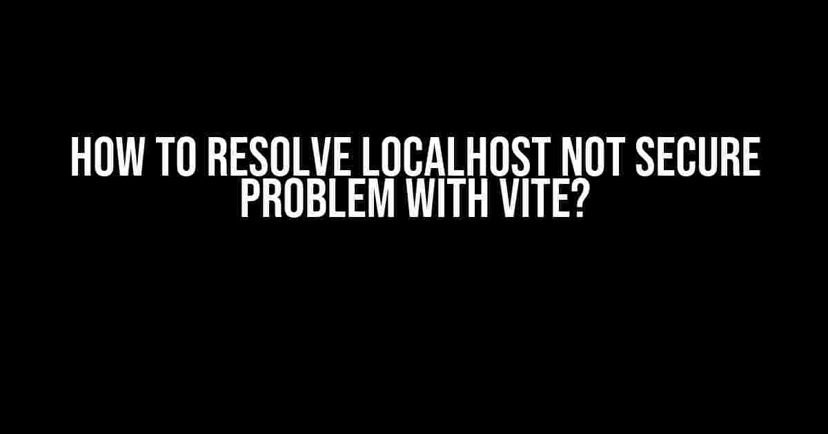 How to Resolve Localhost Not Secure Problem with Vite?