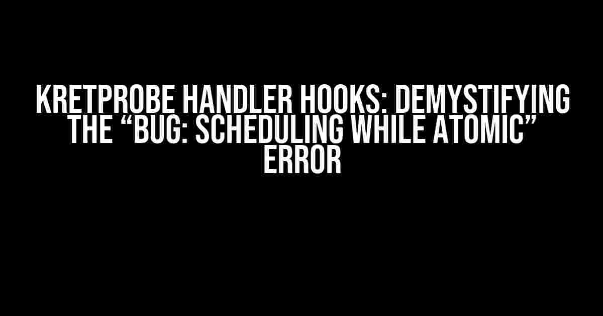 Kretprobe Handler Hooks: Demystifying the “BUG: Scheduling While Atomic” Error