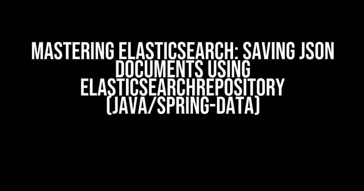 Mastering Elasticsearch: Saving JSON Documents using ElasticsearchRepository (Java/Spring-data)