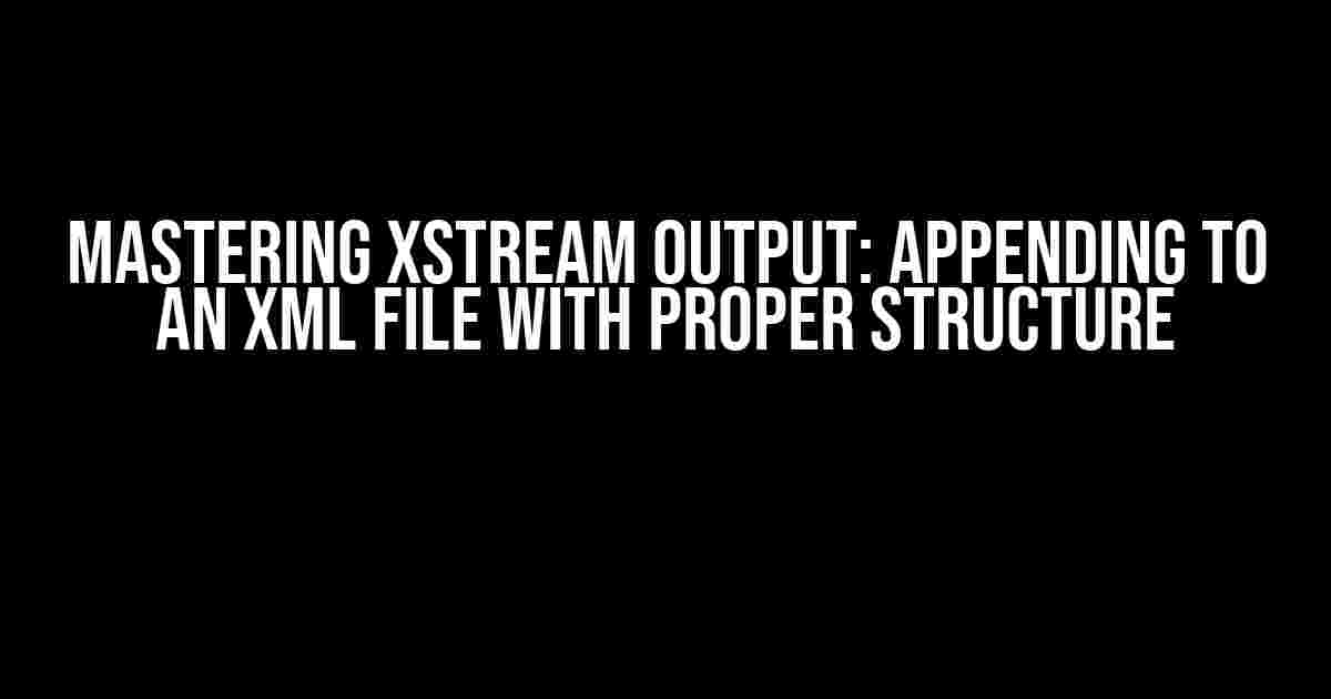 Mastering xStream Output: Appending to an XML File with Proper Structure