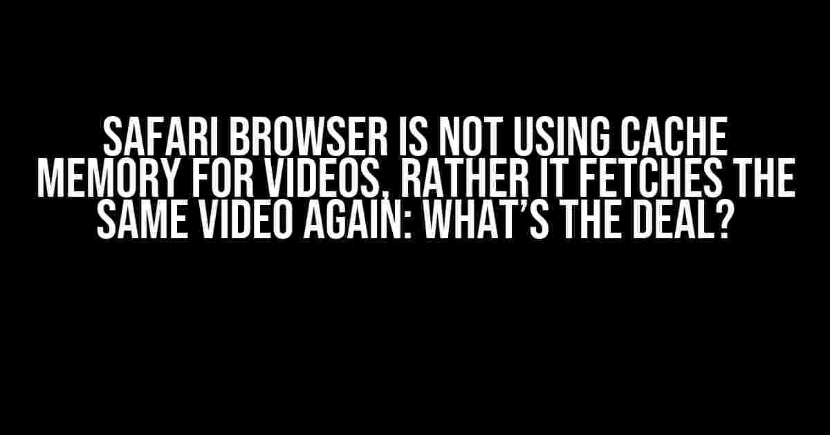 Safari Browser is not using Cache Memory for Videos, rather it fetches the same video again: What’s the Deal?