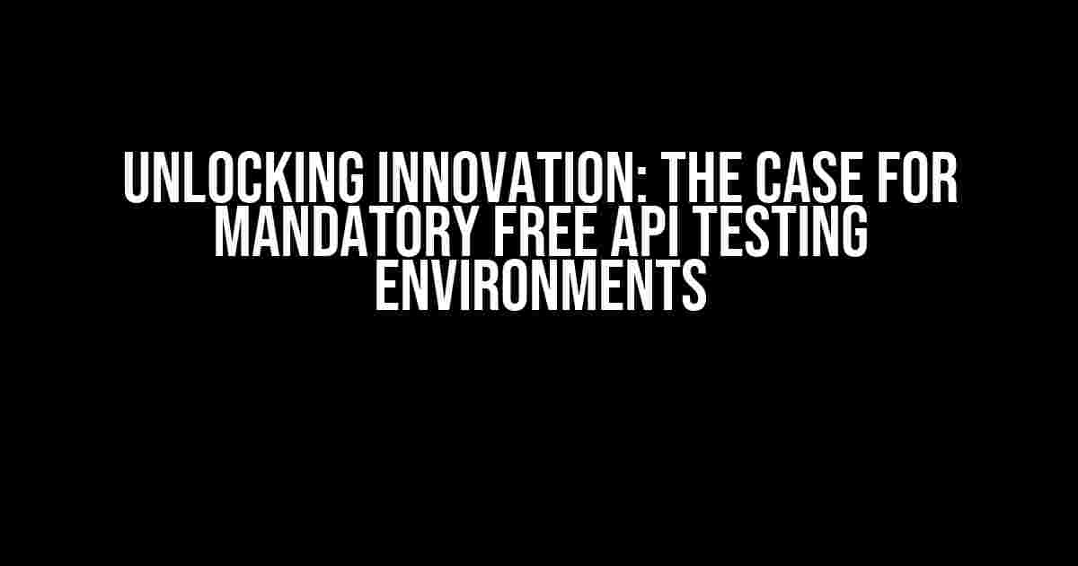 Unlocking Innovation: The Case for Mandatory Free API Testing Environments