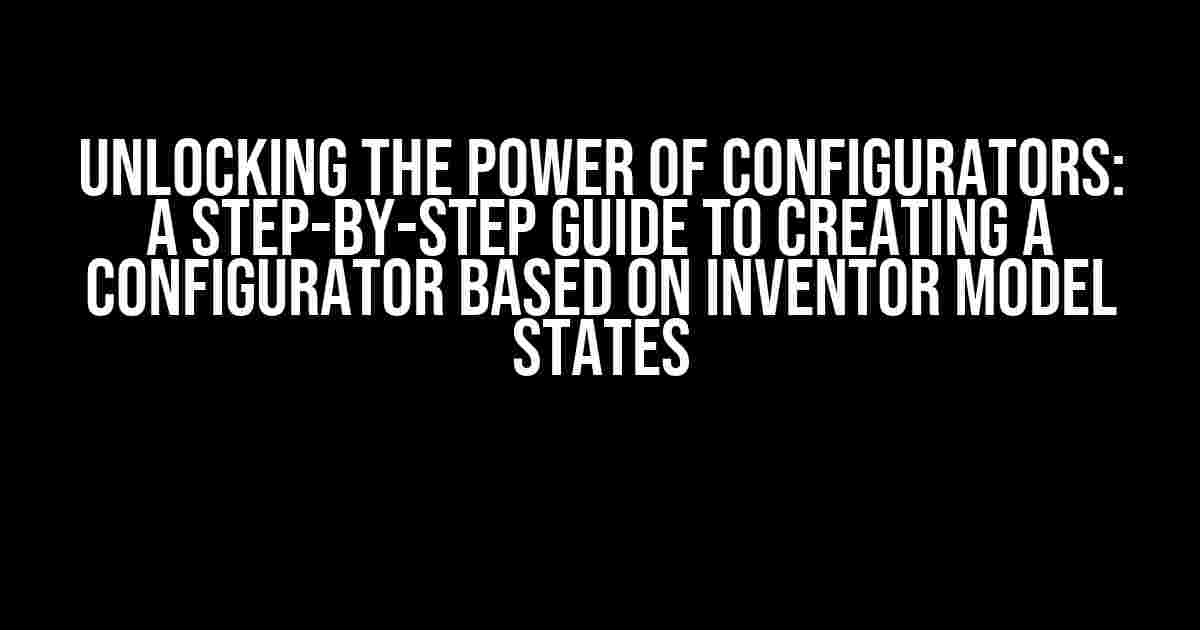 Unlocking the Power of Configurators: A Step-by-Step Guide to Creating a Configurator based on Inventor Model States